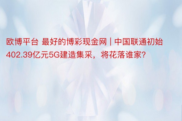 欧博平台 最好的博彩现金网 | 中国联通初始402.39亿元5G建造集采，将花落谁家？
