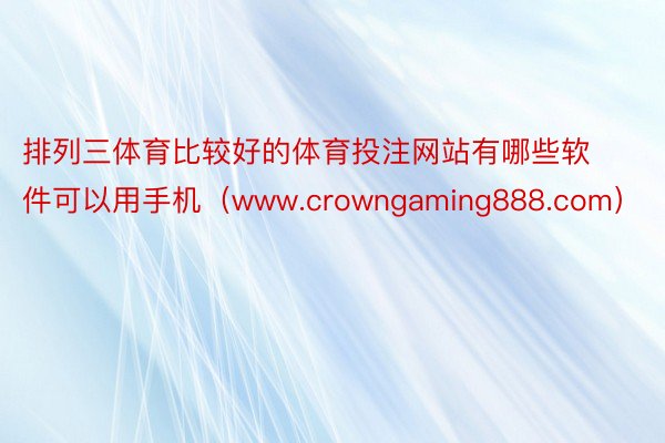 排列三体育比较好的体育投注网站有哪些软件可以用手机（www.crowngaming888.com）