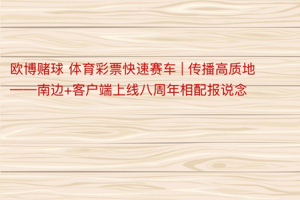 欧博赌球 体育彩票快速赛车 | 传播高质地——南边+客户端上线八周年相配报说念