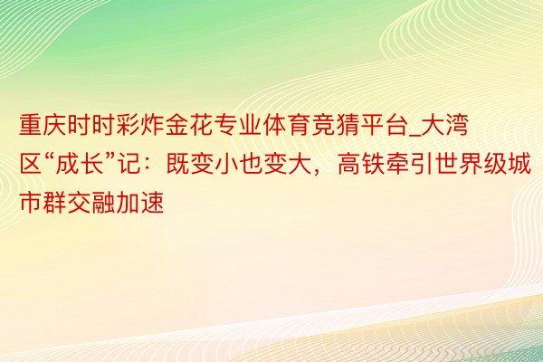 重庆时时彩炸金花专业体育竞猜平台_大湾区“成长”记：既变小也变大，高铁牵引世界级城市群交融加速