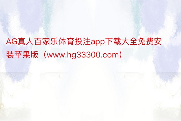 AG真人百家乐体育投注app下载大全免费安装苹果版（www.hg33300.com）