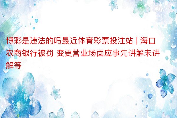 博彩是违法的吗最近体育彩票投注站 | 海口农商银行被罚 变更营业场面应事先讲解未讲解等