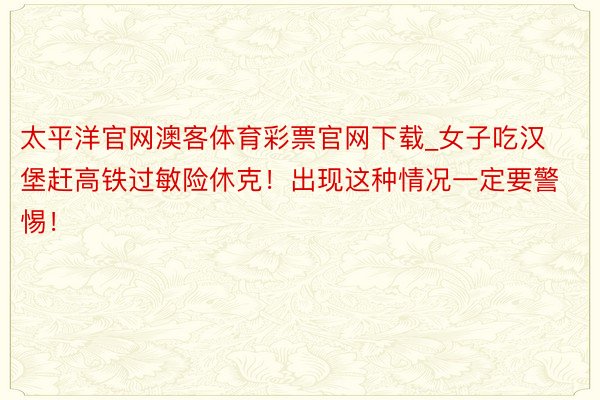 太平洋官网澳客体育彩票官网下载_女子吃汉堡赶高铁过敏险休克！出现这种情况一定要警惕！