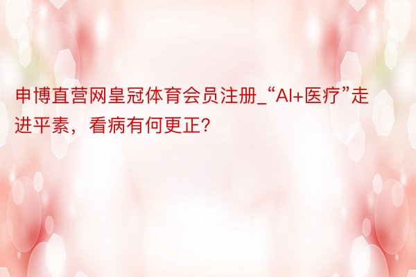申博直营网皇冠体育会员注册_“AI+医疗”走进平素，看病有何更正？