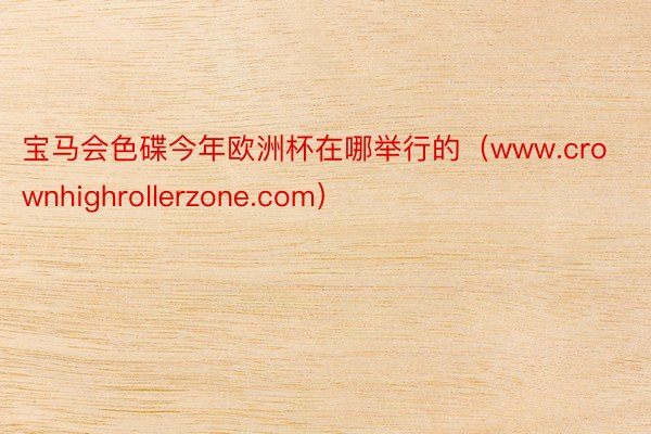 宝马会色碟今年欧洲杯在哪举行的（www.crownhighrollerzone.com）