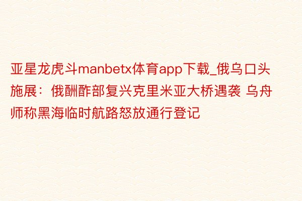 亚星龙虎斗manbetx体育app下载_俄乌口头施展：俄酬酢部复兴克里米亚大桥遇袭 乌舟师称黑海临时航路怒放通行登记