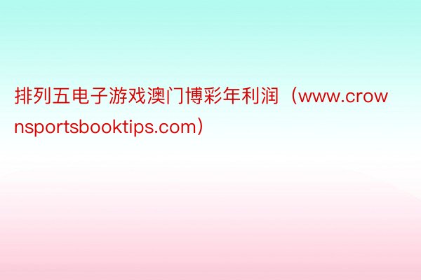 排列五电子游戏澳门博彩年利润(www.crownsportsbooktips.com)