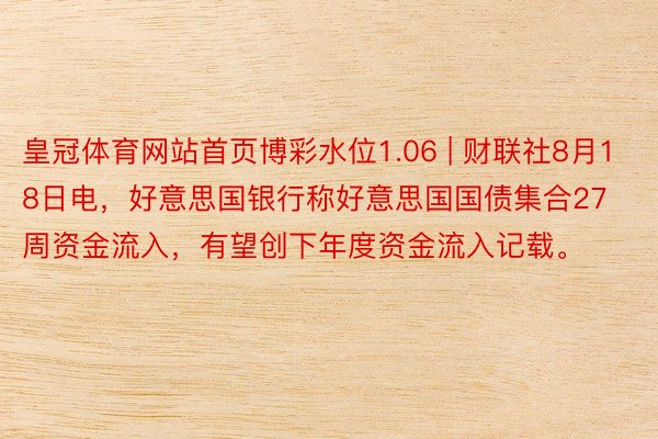 皇冠体育网站首页博彩水位1.06 | 财联社8月18日电，好意思国银行称好意思国国债集合27周资金流入，有望创下年度资金流入记载。