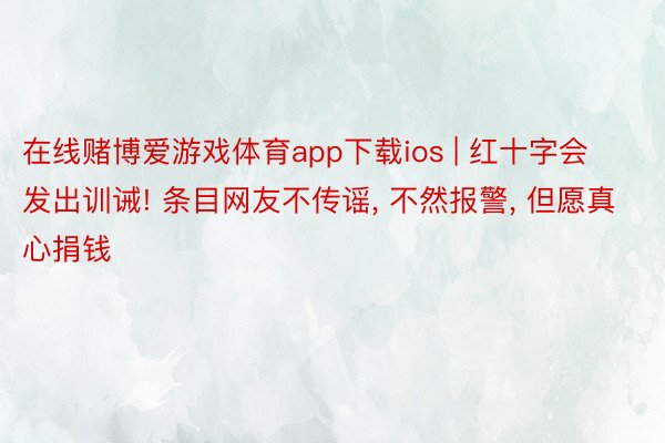 在线赌博爱游戏体育app下载ios | 红十字会发出训诫! 条目网友不传谣, 不然报警, 但愿真心捐钱