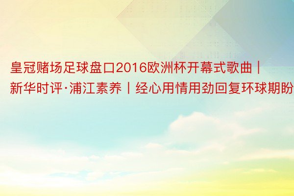 皇冠赌场足球盘口2016欧洲杯开幕式歌曲 | 新华时评·浦江