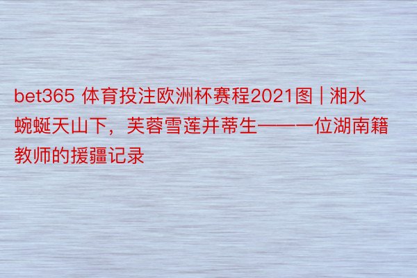 bet365 体育投注欧洲杯赛程2021图 | 湘水蜿蜒天山下，芙蓉雪莲并蒂生——一位湖南籍教师的援疆记录