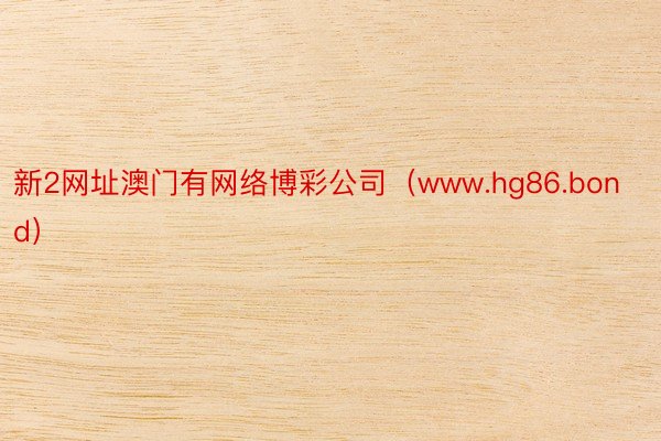 新2网址澳门有网络博彩公司（www.hg86.bond）