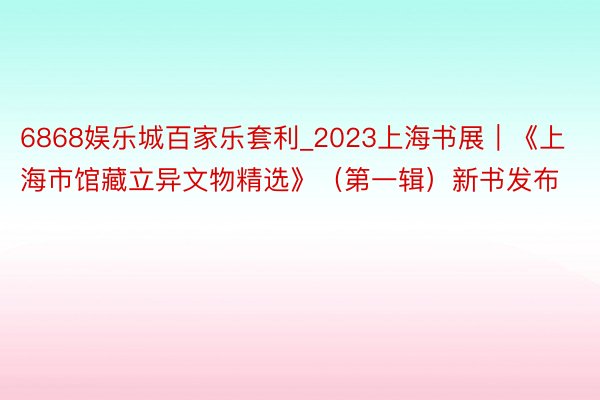 6868娱乐城百家乐套利_2023上海书展｜《上海市馆藏立异