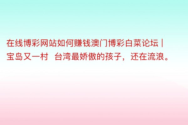 在线博彩网站如何赚钱澳门博彩白菜论坛 | 宝岛又一村  台湾最娇傲的孩子，还在流浪。
