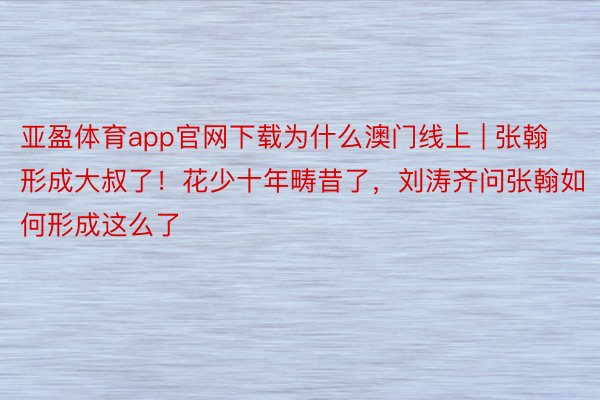 亚盈体育app官网下载为什么澳门线上 | 张翰形成大叔了！花