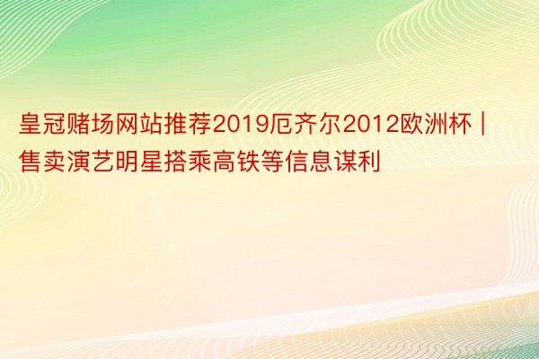皇冠赌场网站推荐2019厄齐尔2012欧洲杯 | 售卖演艺明星搭乘高铁等信息谋利