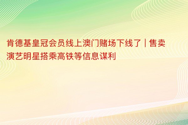 肯德基皇冠会员线上澳门赌场下线了 | 售卖演艺明星搭乘高铁等信息谋利