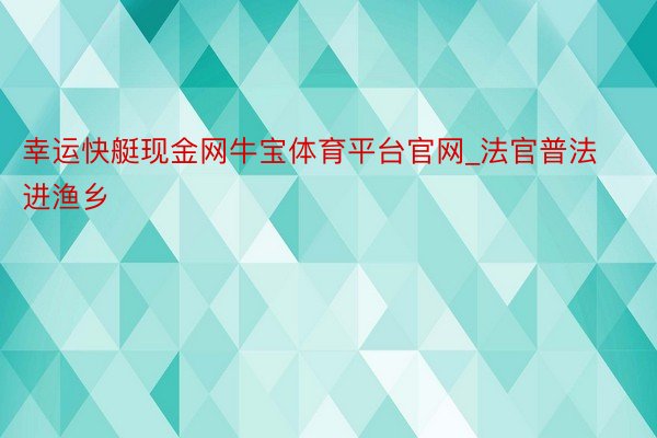 幸运快艇现金网牛宝体育平台官网_法官普法进渔乡
