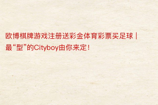 欧博棋牌游戏注册送彩金体育彩票买足球 | 最“型”的Cityboy由你来定！