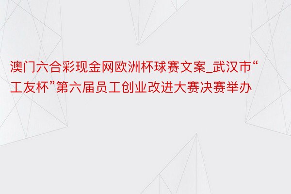 澳门六合彩现金网欧洲杯球赛文案_武汉市“工友杯”第六届员工创业改进大赛决赛举办