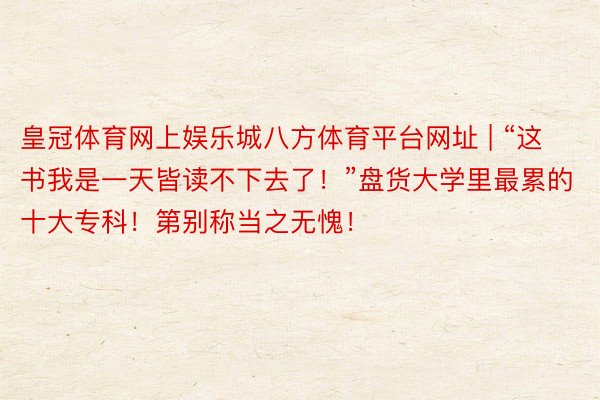 皇冠体育网上娱乐城八方体育平台网址 | “这书我是一天皆读不下去了！”盘货大学里最累的十大专科！第别称当之无愧！