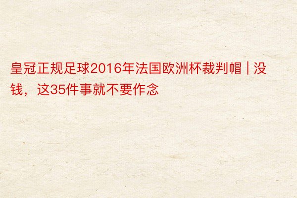 皇冠正规足球2016年法国欧洲杯裁判帽 | 没钱，这35件事就不要作念