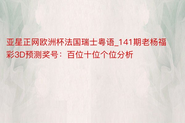 亚星正网欧洲杯法国瑞士粤语_141期老杨福彩3D预测奖号：百位十位个位分析