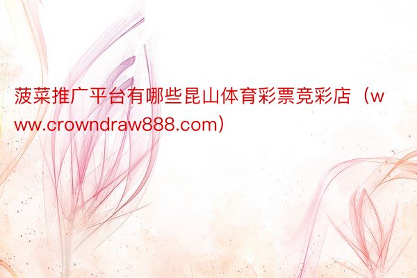 菠菜推广平台有哪些昆山体育彩票竞彩店（www.crowndraw888.com）