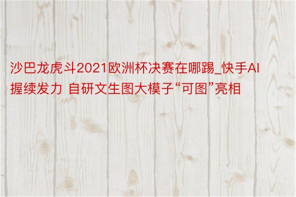 沙巴龙虎斗2021欧洲杯决赛在哪踢_快手AI握续发力 自研文生图大模子“可图”亮相