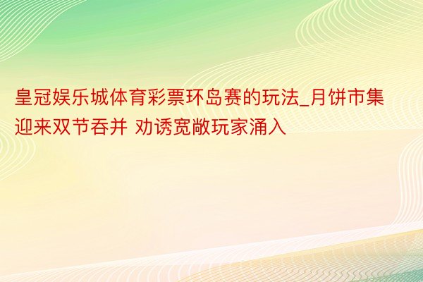 皇冠娱乐城体育彩票环岛赛的玩法_月饼市集迎来双节吞并 劝诱宽敞玩家涌入