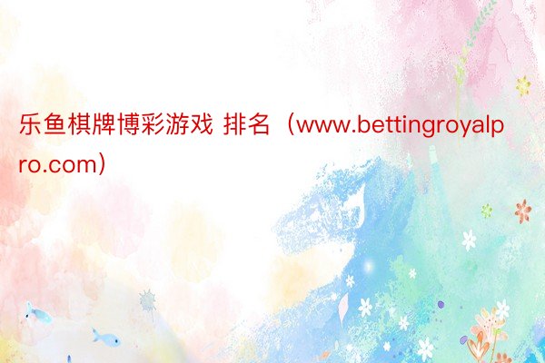 乐鱼棋牌博彩游戏 排名（www.bettingroyalpro.com）