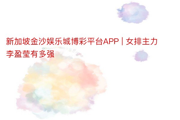 新加坡金沙娱乐城博彩平台APP | 女排主力李盈莹有多强