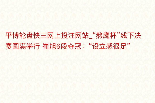 平博轮盘快三网上投注网站_“熬鹰杯”线下决赛圆满举行 崔旭6段夺冠：“设立感很足”
