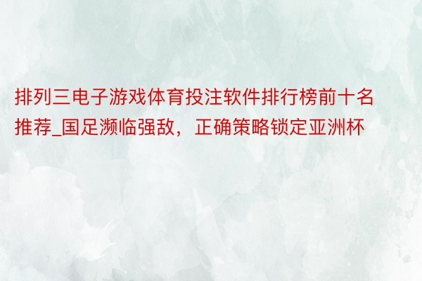 排列三电子游戏体育投注软件排行榜前十名推荐_国足濒临强敌，正确策略锁定亚洲杯