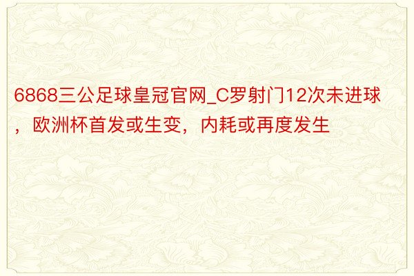 6868三公足球皇冠官网_C罗射门12次未进球，欧洲杯首发或生变，内耗或再度发生