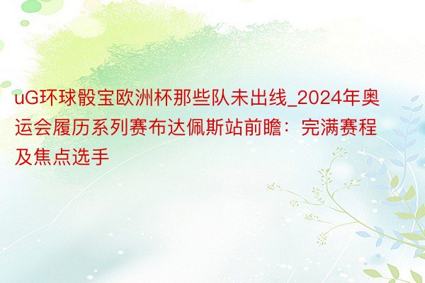 uG环球骰宝欧洲杯那些队未出线_2024年奥运会履历系列赛布达佩斯站前瞻：完满赛程及焦点选手