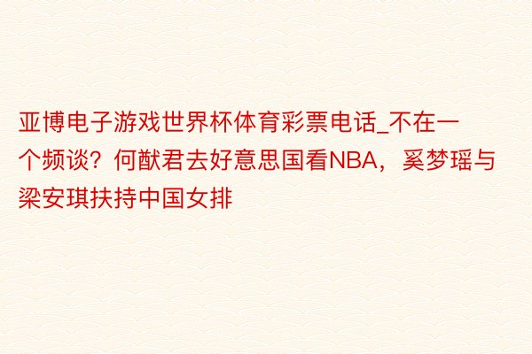 亚博电子游戏世界杯体育彩票电话_不在一个频谈？何猷君去好意思国看NBA，奚梦瑶与梁安琪扶持中国女排