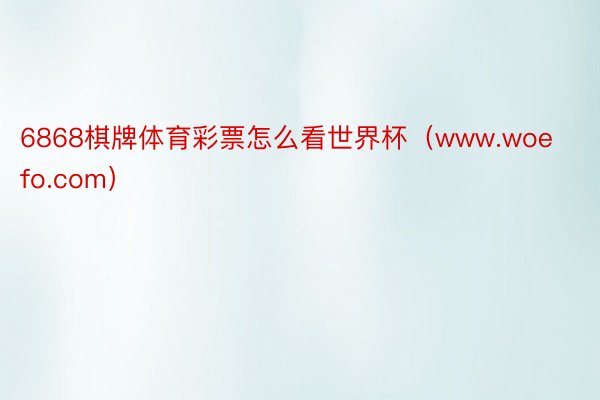 6868棋牌体育彩票怎么看世界杯（www.woefo.com）