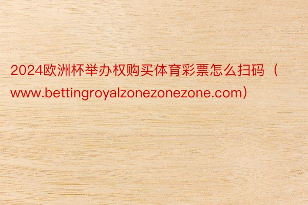 2024欧洲杯举办权购买体育彩票怎么扫码（www.bettingroyalzonezonezone.com）