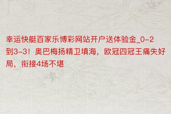 幸运快艇百家乐博彩网站开户送体验金_0-2到3-3！奥巴梅扬精卫填海，欧冠四冠王痛失好局，衔接4场不堪