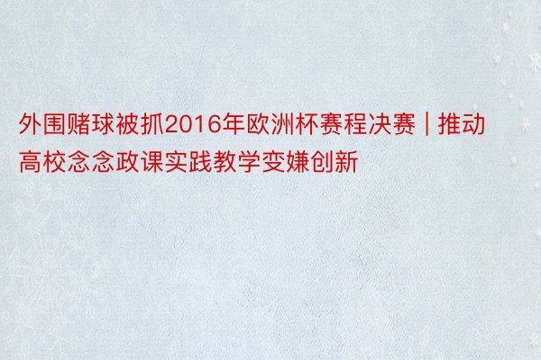外围赌球被抓2016年欧洲杯赛程决赛 | 推动高校念念政课实践教学变嫌创新