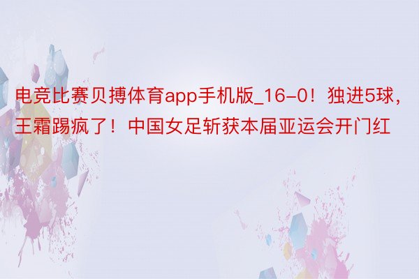 电竞比赛贝搏体育app手机版_16-0！独进5球，王霜踢疯了！中国女足斩获本届亚运会开门红