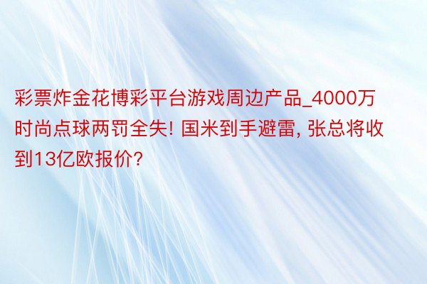 彩票炸金花博彩平台游戏周边产品_4000万时尚点球两罚全失! 国米到手避雷, 张总将收到13亿欧报价?