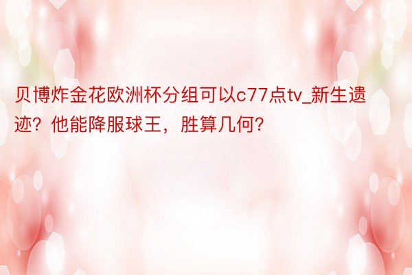 贝博炸金花欧洲杯分组可以c77点tv_新生遗迹？他能降服球王，胜算几何？