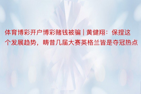 体育博彩开户博彩赌钱被骗 | 黄健翔：保捏这个发展趋势，畴昔几届大赛英格兰皆是夺冠热点