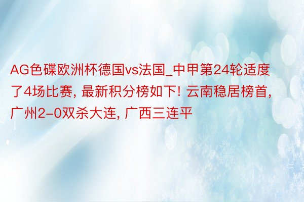 AG色碟欧洲杯德国vs法国_中甲第24轮适度了4场比赛, 最新积分榜如下! 云南稳居榜首, 广州2-0双杀大连, 广西三连平
