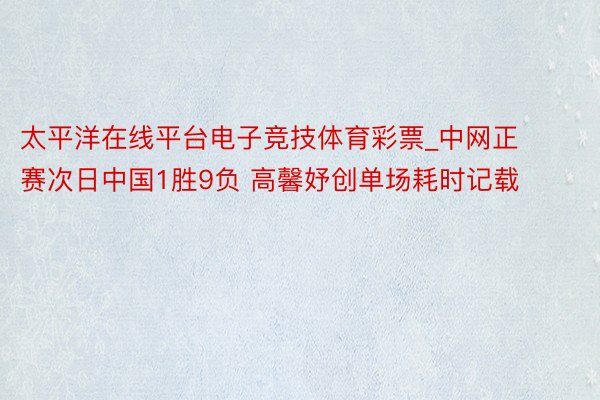 太平洋在线平台电子竞技体育彩票_中网正赛次日中国1胜9负 高馨妤创单场耗时记载