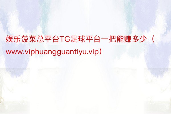 娱乐菠菜总平台TG足球平台一把能赚多少（www.viphuangguantiyu.vip）