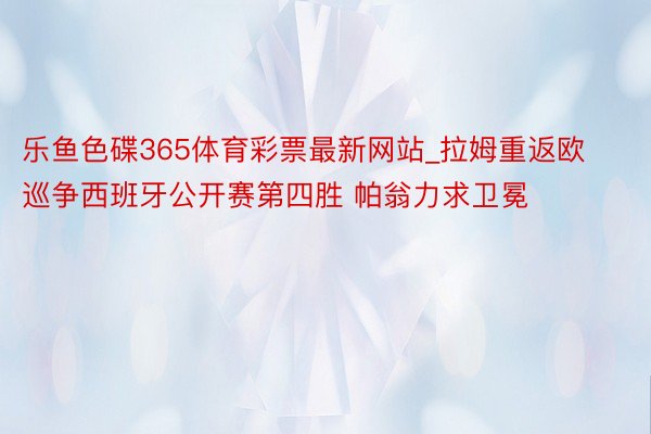 乐鱼色碟365体育彩票最新网站_拉姆重返欧巡争西班牙公开赛第四胜 帕翁力求卫冕