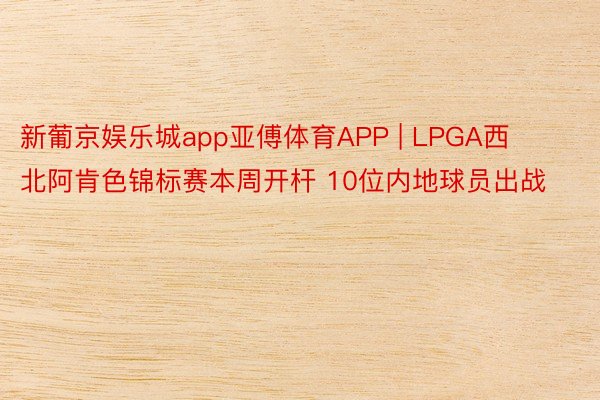 新葡京娱乐城app亚傅体育APP | LPGA西北阿肯色锦标赛本周开杆 10位内地球员出战